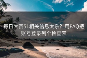 每日大赛51相关信息太杂？用FAQ把账号登录列个检查表