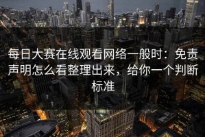 每日大赛在线观看网络一般时：免责声明怎么看整理出来，给你一个判断标准